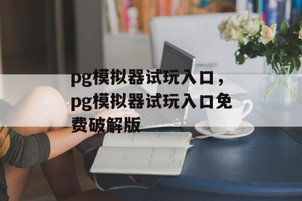 pg模拟器试玩入口，pg模拟器试玩入口免费破解版