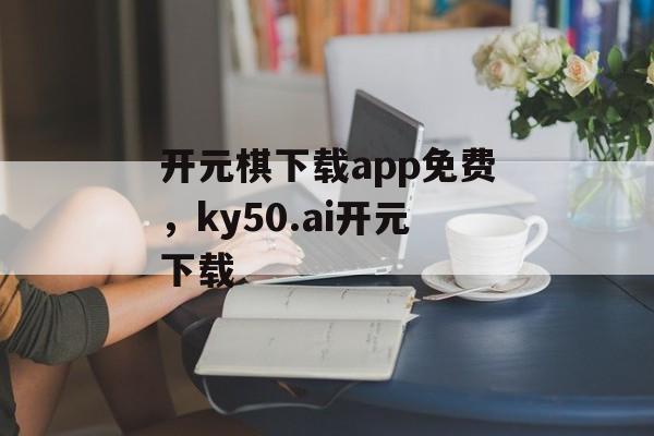 开元棋下载app免费，ky50.ai开元下载