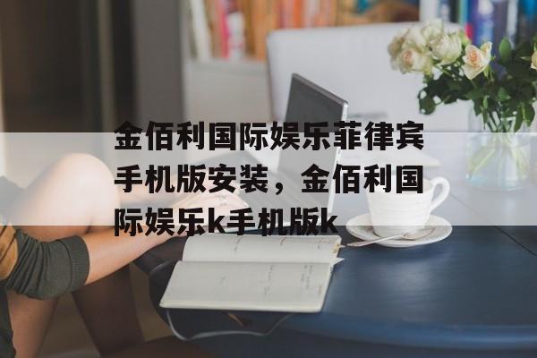 金佰利国际娱乐菲律宾手机版安装，金佰利国际娱乐k手机版k